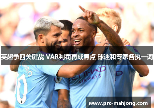 英超争四关键战 VAR判罚再成焦点 球迷和专家各执一词